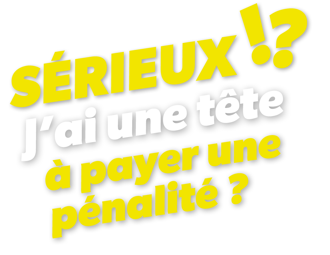 Sérieux !? J'ai une tête à payer une pénalité ?